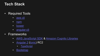 Tech Stack
• Required Tools
• aws cli
• npm
• bower
• angular-cli
• Frameworks
• AWS JavaScript SDK & Amazon Cognito Libraries
• Angular 2 (Ionic) RC2
• TypeScript
• Bootstrap
 