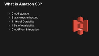 What is Amazon S3?
• Cloud storage
• Static website hosting
• 11 9’s of Durability
• 4 9’s of Availability
• CloudFront Integration
 