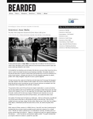 Home / News / Features / Reviews / Videos / About
Follow Bearded on...
Bearded Magazine / Features and Interviews / Jesse Malin / One Little Indian
Interview: Jesse Malin
The New York songwriter discusses his first release in five years
Posted on Mar 25th, 2015 in Features and Interviews, Jesse Malin, One Little Indian / By Henry Bainbridge
Freshly delivered copies of Jesse Malin’s new album New York Before The War lie open on a
table in One Little Indian’s south London ofﬁce and a hound roams loose around the open-plan
space, seemingly unfazed by new visitors.
It’s decided that we should pop out and conduct the interview over some food; Jesse has a busy
week in London to promote the record so multi-tasking is inevitable. Fortunately, the label is
located amongst some of London’s ﬁnest South Asian eateries and we are soon sitting down to
plates of spicy spinach, chickpeas and pilau rice. He talks eloquently, peppering his speech
patterns with a deep elongation every time he uses a positive adjective.
'It’s been just shy of ﬁve years and in that time a lot went down, but I’ll never go this long again'
the singer explains. Since the release of 2002’s lauded The Fine Art of Self Destruction Jesse
Malin has etched a niche for producing rock and roll records that have an inimitable New York
quality about them; swaggering, bold, conﬂicted, and genuine.
The period from then up to 2010 saw three more original studio albums, a covers set and two
live LPs, then relative quiet. It’s not that Malin wasn’t working: he toured for two years 'non-stop'
after the 2010 release of Love It To Life, supporting The Hold Steady, Gogol Bordello, Alejandro
Escovedo, reunited with his former punk group D Generation and recorded a new (as yet
unreleased) record (produced by old friend Ryan Adams), and recorded this album twice.
He explains; “First time I went to Virginia, to a farmhouse… did it out in the woods, very different
for a city boy like me that likes to walk and talk and drink in pubs and bars. Then I felt like it
needed some more up-tempo energy. We did another ﬁfteen songs in Soho, New York at Magic
Shop Studios, where Bowie just did that secret record. In fact, we used his engineer, Brian
Thorn’.
What came out of those sessions is, in Malin’s terms, a ‘record for now; there’s reminiscing but
deﬁnitely [the album is] about creating something and trying to ﬁnd a place to ﬁt in, in these
times’. ‘The title isn’t about a particular war, it’s a metaphor for surviving, for holding onto your
ground and the things you believe in…’ Belief is a concept that we return to regularly throughout
the interview, ‘… a lot of my friends, we’re believers, ﬁghters, artists’. ‘You got to be dedicated,
you’ve got to believe in it, believe in yourself’ he says later.
Also in Features and Interviews
» Interview: Dabbla
» Interview: Jack Danz
» Introducing… Olo Walicki
» Interview: aave
» Interview: Lindi Ortega
» Interview: Dirty Dike
» Introducing…Sam Frankl
» Jaga Jazzist hit Electric Brixton
» Interview: Pinkshinyultrablast
» Interview: The Black Tambourines
 