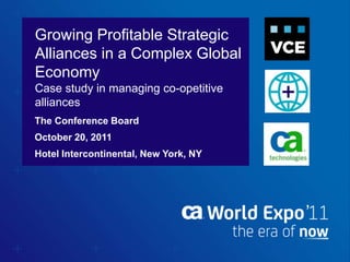 Growing Profitable Strategic
Alliances in a Complex Global
Economy
Case study in managing co-opetitive
alliances
The Conference Board
October 20, 2011
Hotel Intercontinental, New York, NY
 