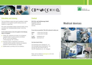 Medical devices
Contact
SLG Prüf- und Zertifizierungs GmbH
Burgstädter Straße 20
09232 Hartmannsdorf
Germany
Do you have any questions? We will be pleased to advise you:
Phone: +49 (0) 3722 73 23 792
Fax: +49 (0) 3722 73 23 899
E-mail: med@slg.de.com
Website: www.slg.de.com
Our Asian branch offices:
SLG Technology Service Shanghai Co., Ltd.
SLG Technology Service Hong Kong Co., Ltd.
SLG Asia Test Labs & Service (HK) Ltd.
SLG-CPC Testlaboratory Co., Ltd., Dongguan
Education and training
The X-ray Ordinance requires that expert knowledge in radiation
protection is to be acquired in specific training courses and
updated on a regular basis.
We conduct acknowledged radiation protection training courses
according to the “Fachkunderichtlinie Technik” of the X-ray
Ordinance.
For the medical devices sector, this applies to the following
fields of occupation:
 Testing, trial, maintenance and repair of x-ray diagnosis
equipment subject to quality assurance according to
§§ 16/17 of the X-ray Ordinance
(“Fachkundegruppe” R6.1 and R6.2)
 Assuming of tasks or employment of personnel in
connection with the operation of external x-ray diagnosis
equipment or external parasitic x-ray emitters
 Qualified experts according to the X-ray Ordinance
SLG-Medicaldevices-01
Please, visit our website at www.slg.de.com for more
information on our services.
 