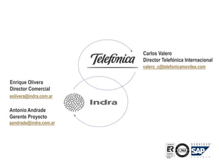 SAP FORUM ARGENTINA 2007 - Presentación de Proyecto ERP Latam | Página 27© 2007 INDRA Sistemas, S.A.
•Antonio Andrade
•Gerente Proyecto
•aandrade@indra.com.ar
•Enrique Olivera
•Director Comercial
•eolivera@indra.com.ar
•Carlos Valero
•Director Telefónica Internacional
•valero_c@telefonicamoviles.com
 