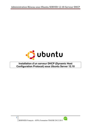 Administration Réseau sous Ubuntu SERVER 12.10‐Serveur DHCP      

Installation d’un serveur DHCP (Dynamic Host
Configuration Protocol) sous Ubuntu Server 12.10

1
BERNIER François –AFPA Formation TSGERI 2012-2013

 