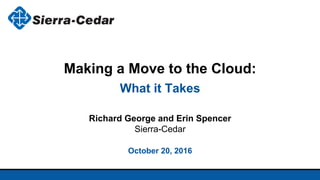 October 20, 2016
Making a Move to the Cloud:
What it Takes
Richard George and Erin Spencer
Sierra-Cedar
 
