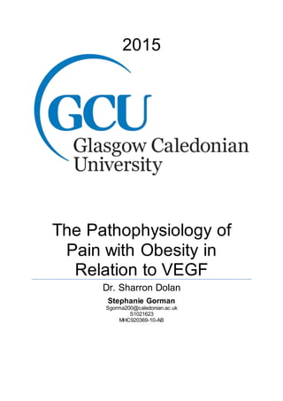 2015
The Pathophysiology of
Pain with Obesity in
Relation to VEGF
Dr. Sharron Dolan
Stephanie Gorman
Sgorma200@caledonian.ac.uk
S1021623
MHC920369-10-AB
 