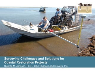 Surveying Challenges and Solutions for
Coastal Restoration Projects
Ricardo M. Johnson, PLS – John Chance Land Surveys, Inc.
 