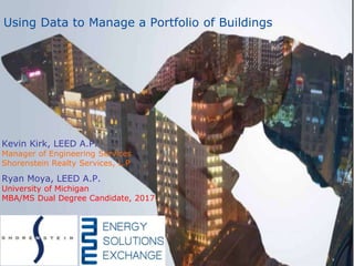 Kevin Kirk, LEED A.P.
Manager of Engineering Services
Shorenstein Realty Services, L.P
Ryan Moya, LEED A.P.
University of Michigan
MBA/MS Dual Degree Candidate, 2017.
Using Data to Manage a Portfolio of Buildings
 