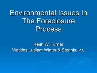 Environmental Issues In The Foreclosure Process Keith W. Turner Watkins Ludlam Winter & Stennis,  P.A. 