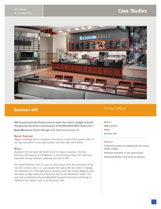 Case Studies
Our Team
& Capabilities Case Studies
Buckhorn Grill
Architect
BRW Architects
Owner
Buckhorn Grill
Highlights
Finished the project on schedule with last minute
design changes
Performed renovation in very small location
Rebranded Buckhorn Grill for future locations
“We reused existing infrastructure to meet the client’s budget to build
the gourmet Buckhorn Grill location at the Westfield Mall Food Court.”
Shanit Beitpoulice, Project Manager, R.N. Field Construction, Inc.
Biggest Challenge
Biggest challenge was to complete a renovation in one of the busiest malls of
the bay area within a very tight location and with high end finishes
Details
Buckhorn Grill has been RN Field’s client for several locations. The first
Buckhorn Grill opened at the Metreon in San Francisco. Since then they have
expanded all over Northern California and now in NYC!
The typical Buckhorn Grill is 2,000 to 3,000 square feet, the renovation of the
San Jose location was in a 1,500 square foot space. We were able to manage
the renovation in a very tight area to perform work. We worked diligently with
the owner to help rebrand the Buckhorn Grill to suit Westfield’s needs. This
new look compliments the new Westfield Gourmet Food Court and brings a
traditional yet modern look to the Buckhorn Grill.
San Jose, California
 