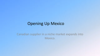 Opening Up Mexico
Canadian supplier in a niche market expands into
Mexico.
 