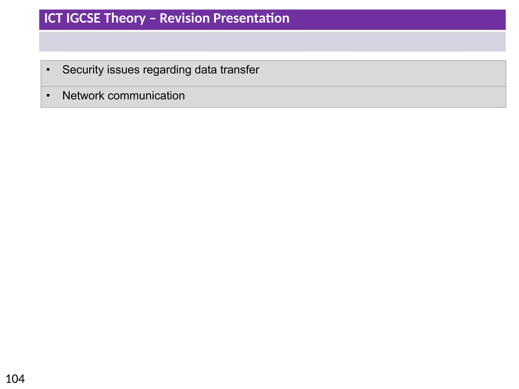 ICT IGCSE Theory – Revision Presentation
104
• Security issues regarding data transfer
• Network communication
 