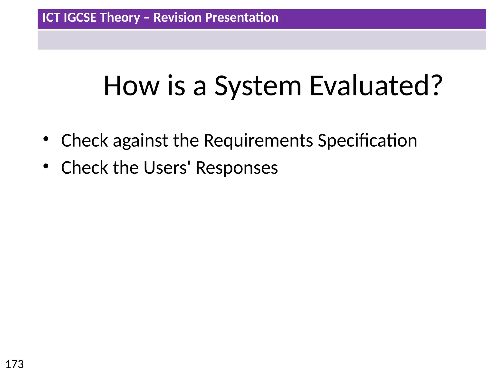 ICT IGCSE Theory – Revision Presentation
173
How is a System Evaluated?
• Check against the Requirements Specification
• Check the Users' Responses
 