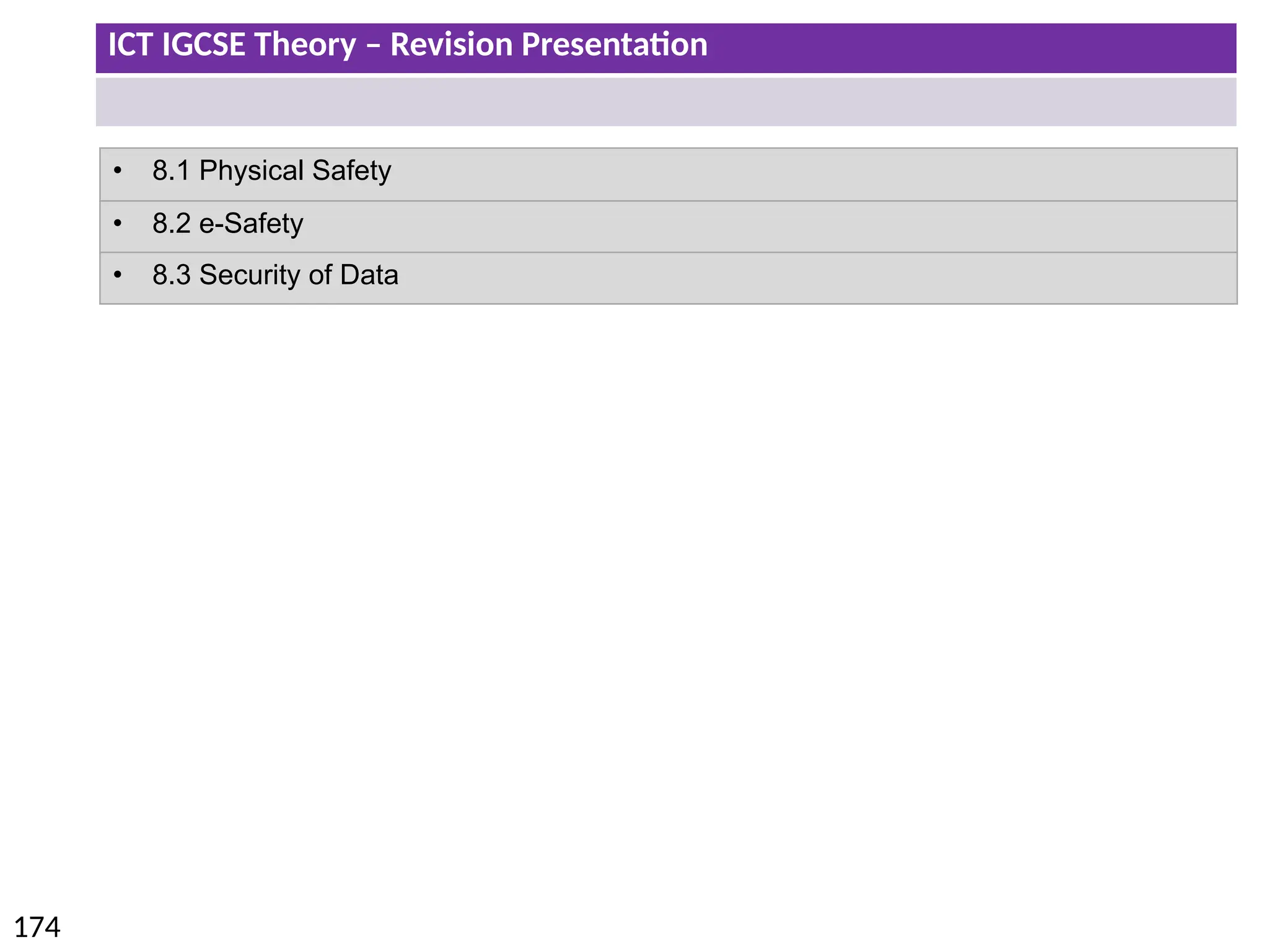 ICT IGCSE Theory – Revision Presentation
174
• 8.1 Physical Safety
• 8.2 e-Safety
• 8.3 Security of Data
 