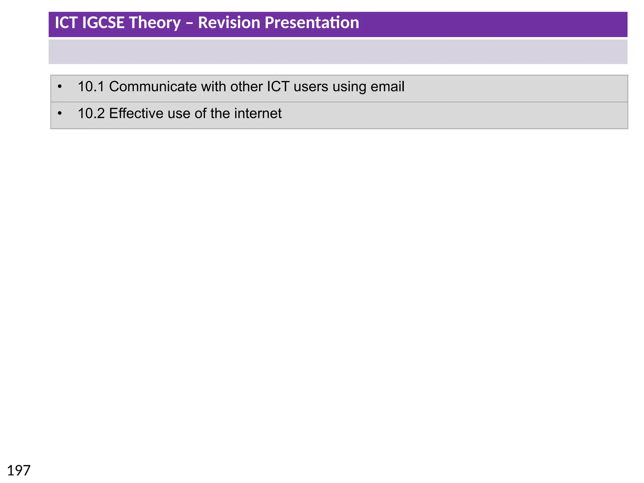 ICT IGCSE Theory – Revision Presentation
197
• 10.1 Communicate with other ICT users using email
• 10.2 Effective use of the internet
 