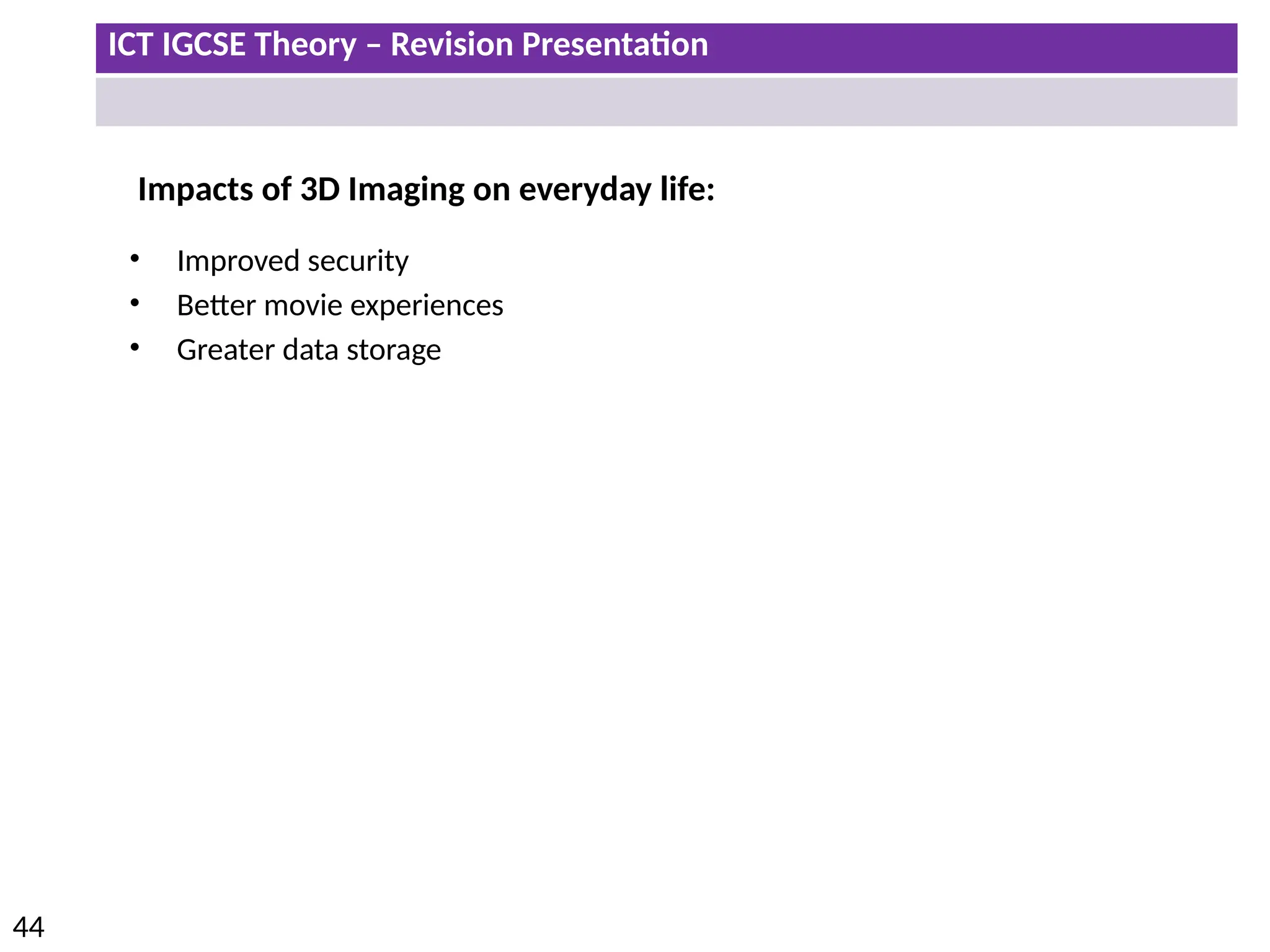 ICT IGCSE Theory – Revision Presentation
44
Impacts of 3D Imaging on everyday life:
• Improved security
• Better movie experiences
• Greater data storage
 