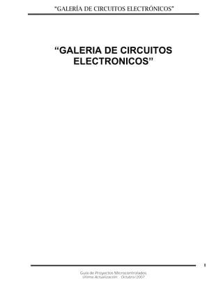 “GALERÍA DE CIRCUITOS ELECTRÓNICOS”
Guía de Proyectos Microcontrolados
Última Actualización: Octubre/2007
1
“GALERIA DE CIRCUITOS
ELECTRONICOS”
 