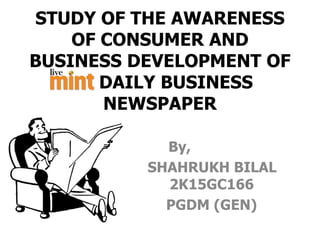 STUDY OF THE AWARENESS
OF CONSUMER AND
BUSINESS DEVELOPMENT OF
DAILY BUSINESS
NEWSPAPER
By,
SHAHRUKH BILAL
2K15GC166
PGDM (GEN)
 