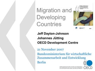 Migration and
Developing
Countries
21 November 2007
Bundesministerium für wirtschaftliche
Zusammenarbeit und Entwicklung
Berlin
Jeff Dayton-Johnson
Johannes Jütting
OECD Development Centre
 