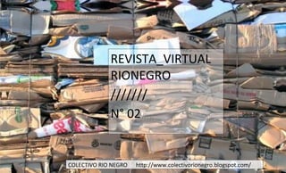 REVISTA_VIRTUAL
             RIONEGRO
             ///////
             N° 02

                        1
COLECTIVO RIO NEGRO   http://www.colectivorionegro.blogspot.com/
 