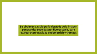 Se obtienen 4 radiografía después de la imagen
panorámica seguidas por fluoroscopia, para
evaluar útero (cavidad endometrial) y trompas
 