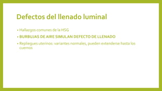 Defectos del llenado luminal
• Hallazgos comunes de la HSG
• BURBUJAS DE AIRE SIMULAN DEFECTO DE LLENADO
• Repliegues uterinos: variantes normales, pueden extenderse hasta los
cuernos
 