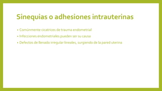 Sinequias o adhesiones intrauterinas
• Comúnmente cicatrices de trauma endometrial
• Infecciones endometriales pueden ser su causa
• Defectos de llenado irregular lineales, surgiendo de la pared uterina
 