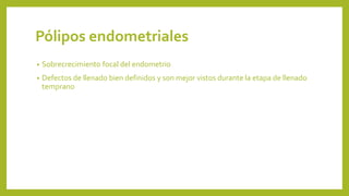 Pólipos endometriales
• Sobrecrecimiento focal del endometrio
• Defectos de llenado bien definidos y son mejor vistos durante la etapa de llenado
temprano
 