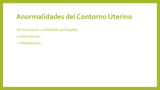 Anormalidades del Contorno Uterino
Se reconocen 2 entidades principales:
• Leiomiomas
• Adenomiosis
 