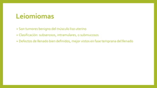 Leiomiomas
• Son tumores benigno del músculo liso uterino
• Clasificación: subserosos, intramulares, o submucosos
• Defectos de llenado bien definidos, mejor vistos en fase temprana del llenado
 
