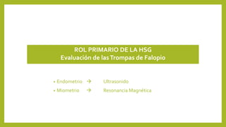 ROL PRIMARIO DE LA HSG
Evaluación de lasTrompas de Falopio
• Endometrio  Ultrasonido
• Miometrio  Resonancia Magnética
 