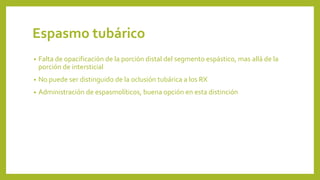 Espasmo tubárico
• Falta de opacificación de la porción distal del segmento espástico, mas allá de la
porción de intersticial
• No puede ser distinguido de la oclusión tubárica a los RX
• Administración de espasmolíticos, buena opción en esta distinción
 