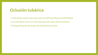 Oclusión tubárica
• Unas de las causas más comunes es la EPI que lleva a la Infertilidad
• Se manifiesta como un corte abrupto del material de contraste
• No opacificación de la porción distal de la trompa
 