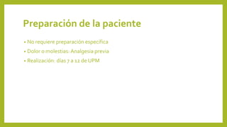 Preparación de la paciente
• No requiere preparación específica
• Dolor o molestias: Analgesia previa
• Realización: días 7 a 12 de UPM
 