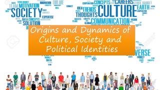 Origins and Dynamics of
Culture, Society and
Political Identities
 