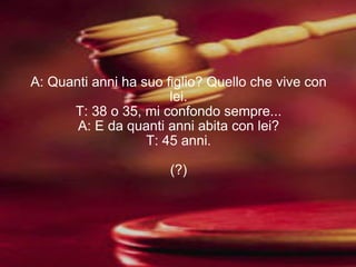A: Quanti anni ha suo figlio? Quello che vive con lei. T: 38 o 35, mi confondo sempre... A: E da quanti anni abita con lei? T: 45 anni. (?) 