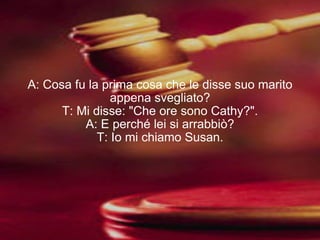 A: Cosa fu la prima cosa che le disse suo marito appena svegliato? T: Mi disse: "Che ore sono Cathy?". A: E perché lei si arrabbiò? T: Io mi chiamo Susan. 