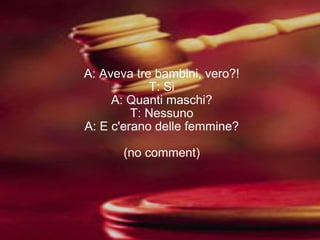 A: Aveva tre bambini, vero?! T: Si A: Quanti maschi? T: Nessuno A: E c'erano delle femmine? (no comment) 