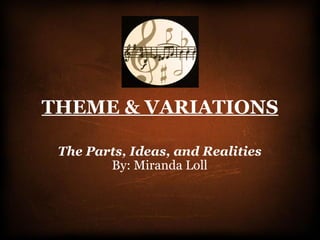 THEME & VARIATIONS The Parts, Ideas, and Realities By: Miranda Loll 