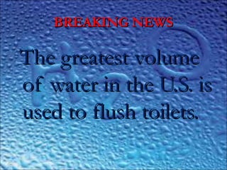 BREAKING NEWSBREAKING NEWS
The greatest volumeThe greatest volume
of water in the U.S. isof water in the U.S. is
used to flush toilets.used to flush toilets.
 