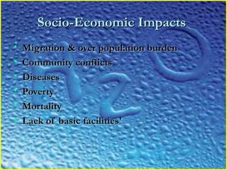 Socio-Economic ImpactsSocio-Economic Impacts
• Migration & over population burdenMigration & over population burden
• Community conflictsCommunity conflicts
• DiseasesDiseases
• PovertyPoverty
• MortalityMortality
• Lack of basic facilities'Lack of basic facilities'
 