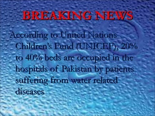 BREAKING NEWSBREAKING NEWS
According to United NationsAccording to United Nations
Children’s Fund (UNICEF), 20%Children’s Fund (UNICEF), 20%
to 40% beds are occupied in theto 40% beds are occupied in the
hospitals of Pakistan by patientshospitals of Pakistan by patients
suffering from water relatedsuffering from water related
diseasesdiseases
 