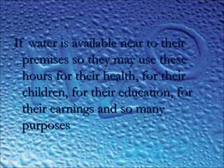 ..
If water is available near to theirIf water is available near to their
premises so they may use thesepremises so they may use these
hours for their health, for theirhours for their health, for their
children, for their education, forchildren, for their education, for
their earnings and so manytheir earnings and so many
purposespurposes
 