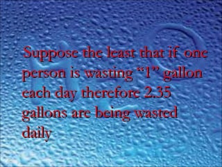 ,,
Suppose the least that if oneSuppose the least that if one
person is wasting “1” gallonperson is wasting “1” gallon
each day therefore 2.35each day therefore 2.35
gallons are being wastedgallons are being wasted
dailydaily
 