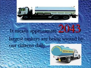 ,,
It means approximateIt means approximate 20432043
largest tankers are being wasted bylargest tankers are being wasted by
our citizens dailyour citizens daily
 