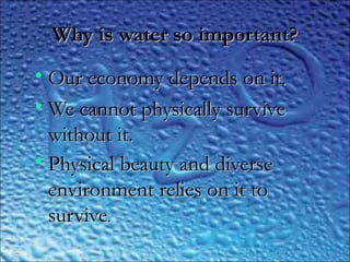 Why is water so important?Why is water so important?
• Our economy depends on it.Our economy depends on it.
• We cannot physically surviveWe cannot physically survive
without it.without it.
• Physical beauty and diversePhysical beauty and diverse
environment relies on it toenvironment relies on it to
survivesurvive..
 