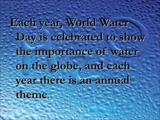 ..
Each year, World WaterEach year, World Water
Day is celebrated to showDay is celebrated to show
the importance of waterthe importance of water
on the globe, and eachon the globe, and each
year there is an annualyear there is an annual
themetheme..
 
