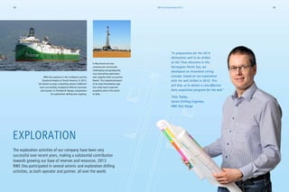 EXPLORATION
The exploration activities of our company have been very
successful over recent years, making a substantial contribution
­towards growing our base of reserves and resources. 2013
RWE Dea participated in several seismic and exploration drilling
­activities, as both operator and partner, all over the world.
“In preparation for the 2014
delineation well to be drilled
at the Titan discovery in the
Norwegian North Sea, we
developed an innovative coring
concept, based on our experience
with the well drilled in 2010. This
will help us to obtain a cost-effective
data acquisition program for the well.”
Thilo Theloy,
Senior Drilling Engineer,
RWE Dea Norge
In Mauritania we have
commenced a technically
challenging and geologically
very interesting exploration
well, together with our partner,
Repsol. The targeted prospect
of an early Precambrian age
has rarely been explored
anywhere else in the world
to date.
RWE Dea explores in the Caribbean and the
Equatorial Region of South America: In 2013,
3D seismic surveys comprising almost 5,000 km²
were successfully completed offshore Suriname
and Guyana. In Trinidad  Tobago, preparation
for exploration drilling was ongoing.
RWE Dea Annual Report 2013 1918
 