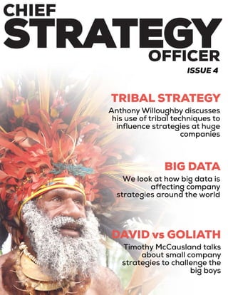 1
TRIBAL STRATEGY
Anthony Willoughby discusses
his use of tribal techniques to
influence strategies at huge
companies
BIG DATA
We look at how big data is
affecting company
strategies around the world
DAVID vs GOLIATH
Timothy McCausland talks
about small company
strategies to challenge the
big boys
ISSUE 4
 