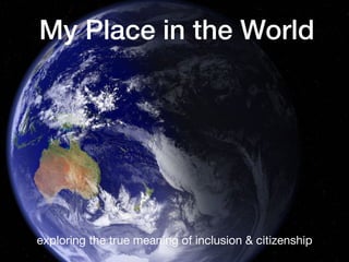 My Place in the World
exploring the true meaning of inclusion & citizenship
 