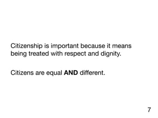 Citizenship is important because it means
being treated with respect and dignity.

Citizens are equal AND diﬀerent.
7
 
